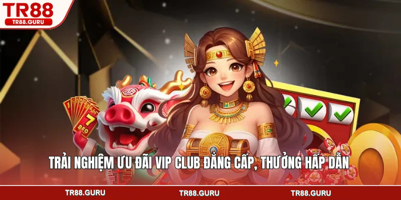 Trải nghiệm ưu đãi vip club đẳng cấp, thưởng hấp dẫn 